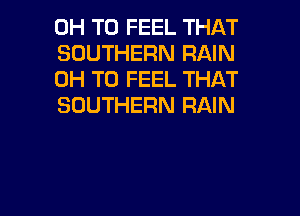 0H T0 FEEL THAT
SOUTHERN RAIN
0H T0 FEEL THAT
SOUTHERN RAIN