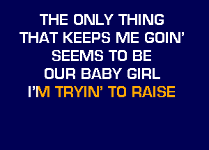 THE ONLY THING
THAT KEEPS ME GOIN'
SEEMS TO BE
OUR BABY GIRL
I'M TRYIN' TO RAISE