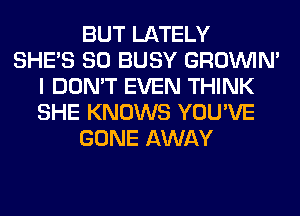 BUT LATELY
SHE'S SO BUSY GROWN
I DON'T EVEN THINK
SHE KNOWS YOU'VE
GONE AWAY