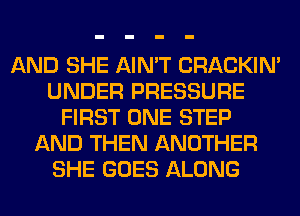 AND SHE AIN'T CRACKIN'
UNDER PRESSURE
FIRST ONE STEP
AND THEN ANOTHER
SHE GOES ALONG