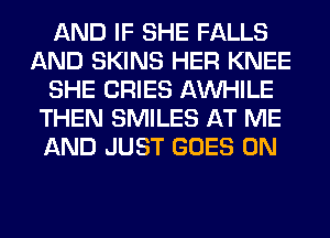 AND IF SHE FALLS
AND SKINS HER KNEE
SHE CRIES AW-IILE
THEN SMILES AT ME
AND JUST GOES ON