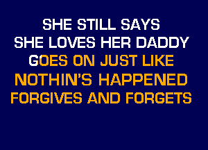 SHE STILL SAYS
SHE LOVES HER DADDY
GOES ON JUST LIKE
NOTHIN'S HAPPENED
FORGIVES AND FORGETS
