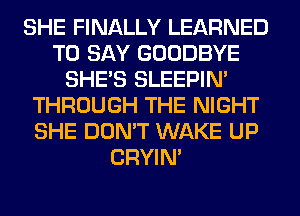 SHE FINALLY LEARNED
TO SAY GOODBYE
SHE'S SLEEPIM
THROUGH THE NIGHT
SHE DON'T WAKE UP
CRYIN'