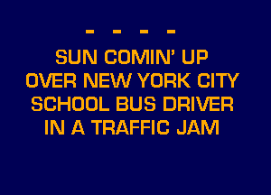 SUN COMIM UP
OVER NEW YORK CITY
SCHOOL BUS DRIVER

IN A TRAFFIC JAM