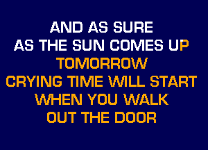 AND AS SURE
AS THE SUN COMES UP
TOMORROW
CRYING TIME WILL START
WHEN YOU WALK
OUT THE DOOR