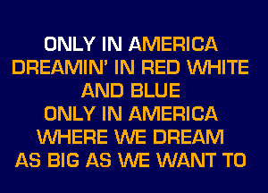 ONLY IN AMERICA
DREAMIN' IN RED WHITE
AND BLUE
ONLY IN AMERICA
WHERE WE DREAM
AS BIG AS WE WANT TO