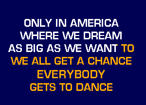 ONLY IN AMERICA
WHERE WE DREAM
AS BIG AS WE WANT TO
WE ALL GET A CHANCE

EVERYBODY
GETS T0 DANCE