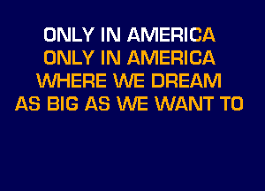 ONLY IN AMERICA

ONLY IN AMERICA

WHERE WE DREAM
AS BIG AS WE WANT TO