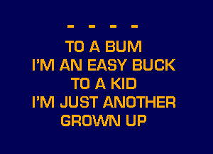 TO A BUM
I'M AN EASY BUCK

TO A KID
I'M JUST ANOTHER
GROWN UP