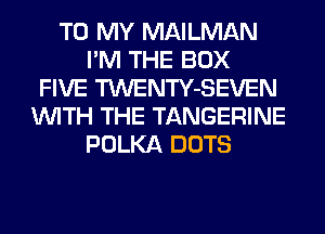 TO MY MAILMAN
I'M THE BOX
FIVE TWENTY-SEVEN
WITH THE TANGERINE
POLKA DOTS