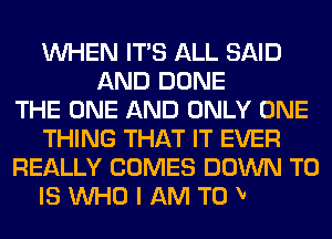 WHEN ITS ALL SAID
AND DONE
THE ONE AND ONLY ONE
THll

THE ONE THING IN LIFE
YOU CAN'T LIVE WITHOUT