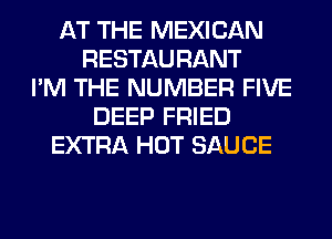 AT THE MEXICAN
RESTAURANT
I'M THE NUMBER FIVE
DEEP FRIED
EXTRA HOT SAUCE