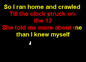 So I ran home and crawled
Till the clock struck on
the 12
She told me more about me
than I knew myself