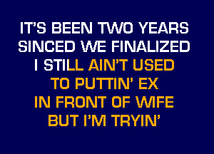 ITS BEEN TWO YEARS
SINCED WE FINALIZED
I STILL AIN'T USED
TO PUTI'IN' EX
IN FRONT OF WIFE
BUT I'M TRYIN'