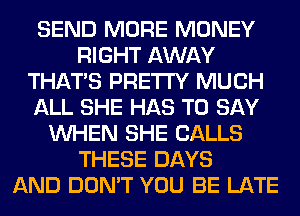 SEND MORE MONEY
RIGHT AWAY
THAT'S PRETTY MUCH
ALL SHE HAS TO SAY
WHEN SHE CALLS
THESE DAYS
AND DON'T YOU BE LATE