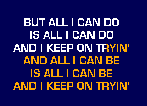 BUT ALL I CAN DO
IS ALL I CAN DO
AND I KEEP ON TRYIN'
AND ALL I CAN BE
IS ALL I CAN BE
AND I KEEP ON TRYIN'