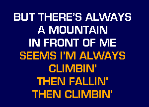 BUT THERE'S ALWAYS
A MOUNTAIN
IN FRONT OF ME
SEEMS I'M ALWAYS
CLIMBIM
THEN FALLIM
THEN CLIMBIM