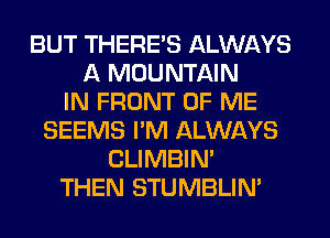 BUT THERE'S ALWAYS
A MOUNTAIN
IN FRONT OF ME
SEEMS I'M ALWAYS
CLIMBIM
THEN STUMBLIN'