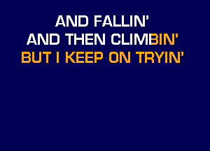 AND FALLIN'
AND THEN CLIMBIN'
BUT I KEEP ON TRYIN'