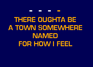 THERE OUGHTA BE
A TOWN SOMEINHERE
NAMED
FOR HOWI FEEL