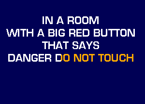 IN A ROOM
WITH A BIG RED BUTTON
THAT SAYS
DANGER DO NOT TOUCH