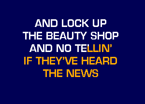AND LOCK UP
THE BEAUTY SHOP
AND NO TELLIN'
IF THEY'VE HEARD
THE NEWS

g