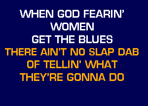 WHEN GOD FEARIN'
WOMEN

GET THE BLUES
THERE AIN'T N0 SLAP DAB

0F TELLIM WHAT
THEY'RE GONNA DO