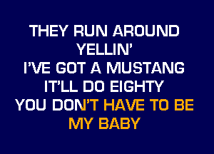 THEY RUN AROUND
YELLIM
I'VE GOT A MUSTANG
IT'LL DO EIGHTY
YOU DON'T HAVE TO BE
MY BABY