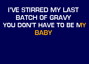 I'VE STIRRED MY LAST

BATCH 0F GRAVY
YOU DON'T HAVE TO BE MY

BABY