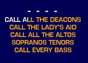 CALL ALL THE DEACONS
CALL THE LADWS AID
CALL ALL THE ALTOS

SOPRANOS TENORS
CALL EVERY BASS