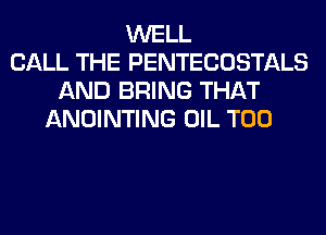 WELL
CALL THE PENTECOSTALS
AND BRING THAT
ANOINTING OIL T00