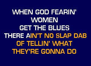 WHEN GOD FEARIN'
WOMEN

GET THE BLUES
THERE AIN'T N0 SLAP DAB

0F TELLIM WHAT
THEY'RE GONNA DO