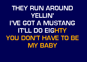 THEY RUN AROUND
YELLIM
I'VE GOT A MUSTANG
IT'LL DO EIGHTY
YOU DON'T HAVE TO BE
MY BABY