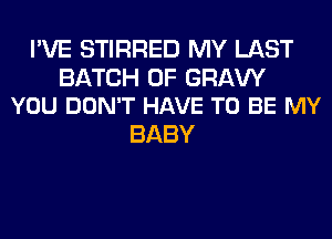 I'VE STIRRED MY LAST

BATCH 0F GRAVY
YOU DON'T HAVE TO BE MY

BABY