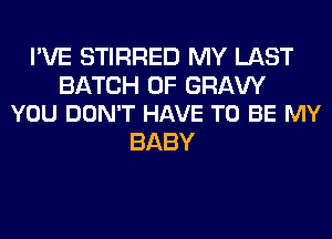 I'VE STIRRED MY LAST

BATCH 0F GRAVY
YOU DON'T HAVE TO BE MY

BABY