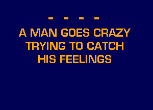 A MAN GOES CRAZY
TRYING TO CATCH

HIS FEELINGS