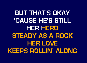 BUT THAT'S OKAY
'CAUSE HE'S STILL
HER HERO
STEADY AS A ROCK
HER LOVE
KEEPS ROLLIN' ALONG