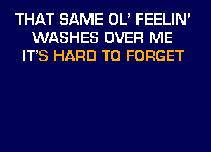 THAT SAME OL' FEELIM
WASHES OVER ME
ITS HARD TO FORGET