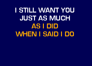 I STILL WANT YOU
JUST AS MUCH
AS I DID

WHEN I SAID I DO