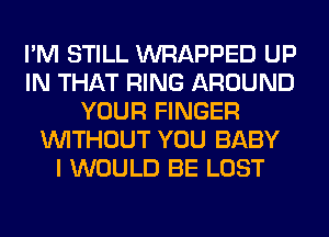 I'M STILL WRAPPED UP
IN THAT RING AROUND
YOUR FINGER
WITHOUT YOU BABY
I WOULD BE LOST