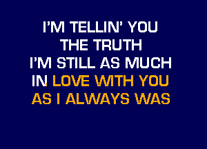 I'M TELLIN' YOU
THE TRUTH
PM STILL AS MUCH

IN LOVE WITH YOU
AS I ALWAYS WAS