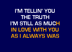 I'M TELLIN' YOU
THE TRUTH
I'M STILL AS MUCH

IN LOVE WTH YOU
AS I ALWAYS WAS