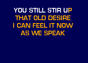 YOU STILL STIR UP
THAT OLD DESIRE
I CAN FEEL IT NOW
AS WE SPEAK