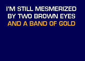 I'M STILL MESMERIZED
BY TWO BROWN EYES
AND A BAND OF GOLD