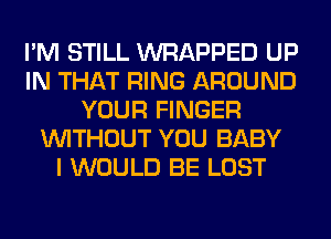 I'M STILL WRAPPED UP
IN THAT RING AROUND
YOUR FINGER
WITHOUT YOU BABY
I WOULD BE LOST