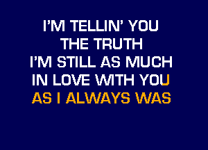 I'M TELLIN' YOU
THE TRUTH
PM STILL AS MUCH

IN LOVE WITH YOU
AS I ALWAYS WAS