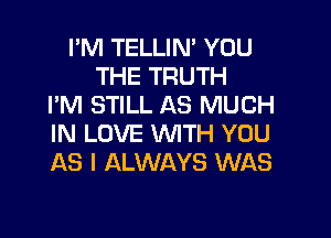 I'M TELLIN' YOU
THE TRUTH
I'M STILL AS MUCH

IN LOVE WITH YOU
AS I ALWAYS WAS