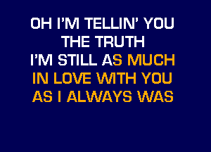 0H PM TELLIN' YOU
THE TRUTH

I'M STILL AS MUCH

IN LOVE WITH YOU

AS I ALWAYS WAS