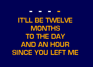 ITLL BE TWELVE
MONTHS
TO THE DAY
AND AN HOUR
SINCE YOU LEFT ME