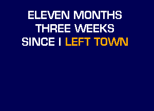 ELEVEN MONTHS
THREE WEEKS
SINCE l LEFT TOWN